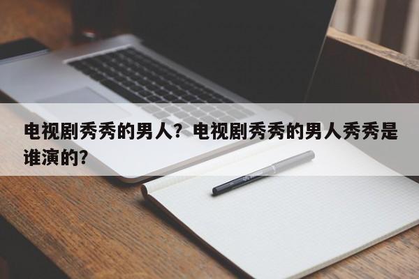 电视剧秀秀的男人？电视剧秀秀的男人秀秀是谁演的？