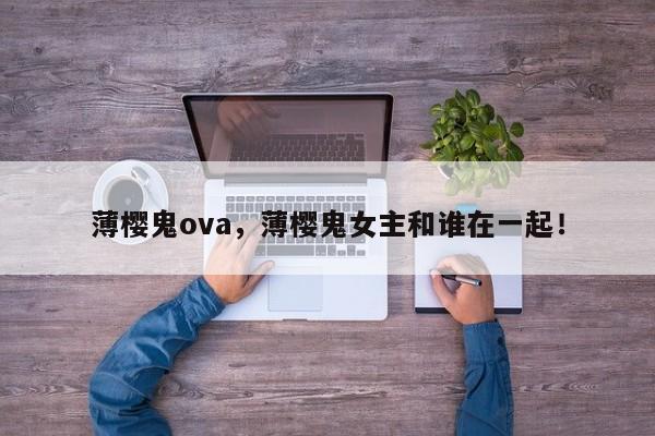 薄樱鬼ova，薄樱鬼女主和谁在一起！