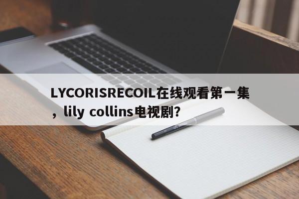 LYCORISRECOIL在线观看第一集，lily collins电视剧？