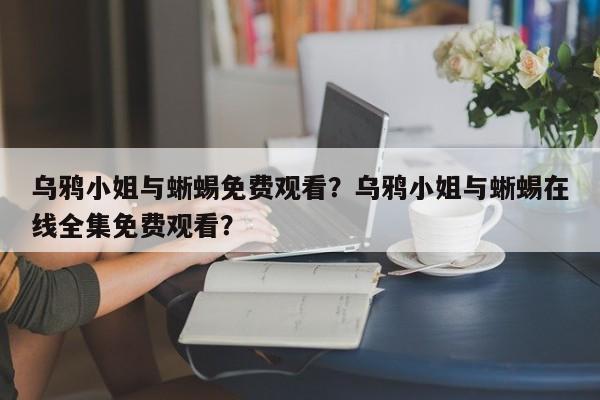 乌鸦小姐与蜥蜴免费观看？乌鸦小姐与蜥蜴在线全集免费观看？