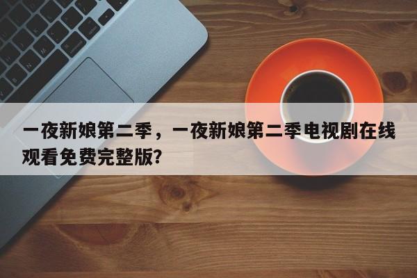 一夜新娘第二季，一夜新娘第二季电视剧在线观看免费完整版？