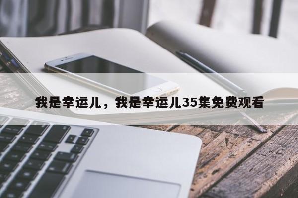 我是幸运儿，我是幸运儿35集免费观看