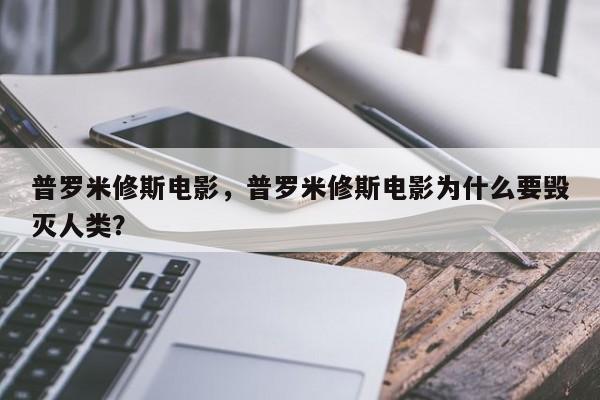 普罗米修斯电影，普罗米修斯电影为什么要毁灭人类？