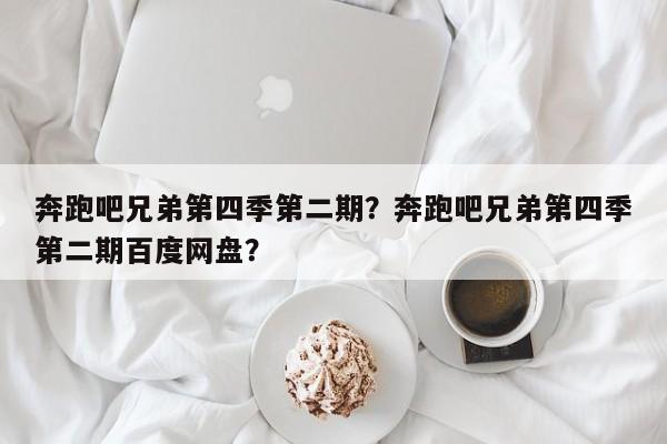 奔跑吧兄弟第四季第二期？奔跑吧兄弟第四季第二期百度网盘？