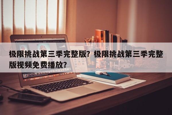 极限挑战第三季完整版？极限挑战第三季完整版视频免费播放？