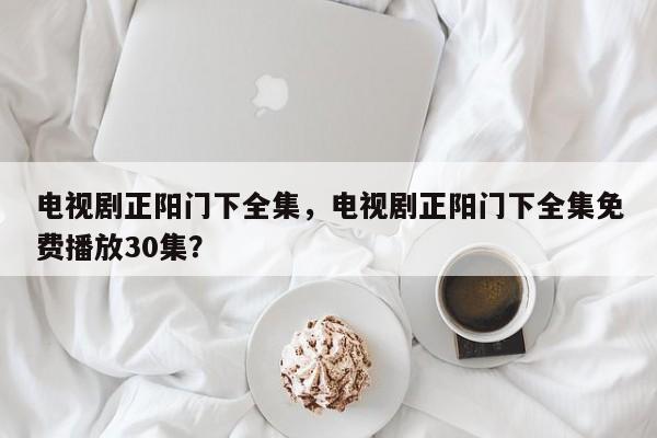 电视剧正阳门下全集，电视剧正阳门下全集免费播放30集？