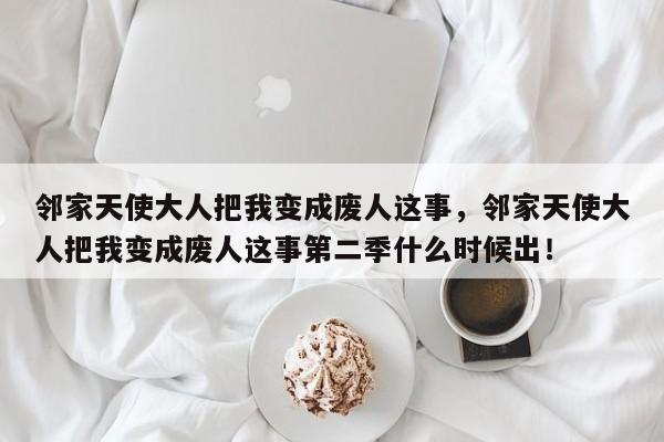 邻家天使大人把我变成废人这事，邻家天使大人把我变成废人这事第二季什么时候出！