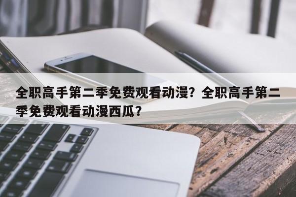 全职高手第二季免费观看动漫？全职高手第二季免费观看动漫西瓜？