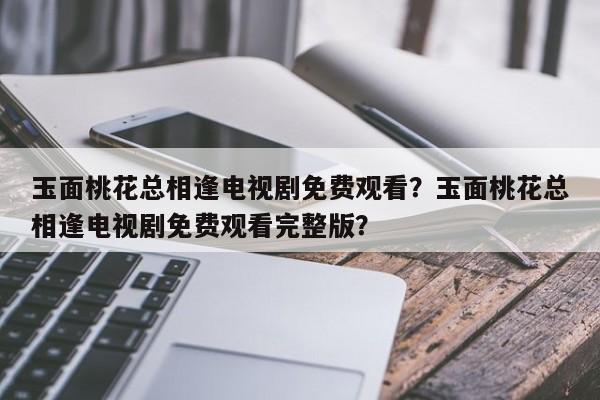 玉面桃花总相逢电视剧免费观看？玉面桃花总相逢电视剧免费观看完整版？