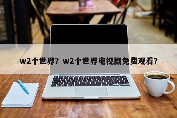 w2个世界？w2个世界电视剧免费观看？