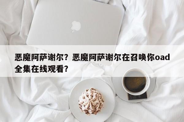 恶魔阿萨谢尔？恶魔阿萨谢尔在召唤你oad全集在线观看？