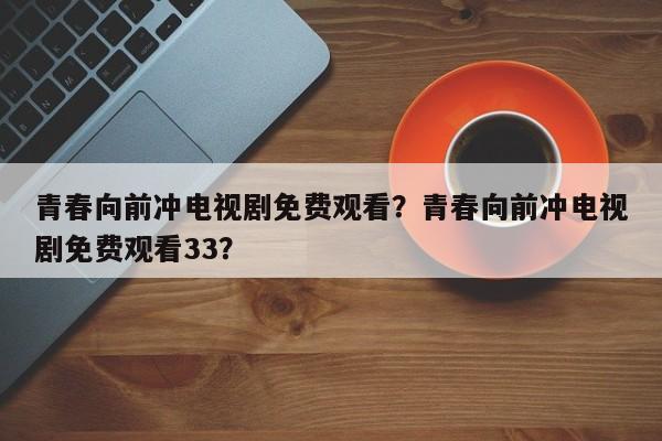 青春向前冲电视剧免费观看？青春向前冲电视剧免费观看33？