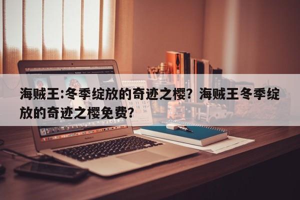 海贼王:冬季绽放的奇迹之樱？海贼王冬季绽放的奇迹之樱免费？