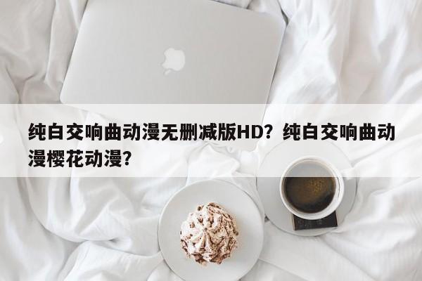 纯白交响曲动漫无删减版HD？纯白交响曲动漫樱花动漫？