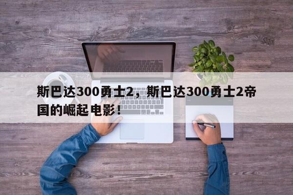 斯巴达300勇士2，斯巴达300勇士2帝国的崛起电影！