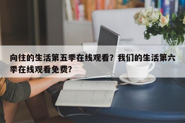 向往的生活第五季在线观看？我们的生活第六季在线观看免费？