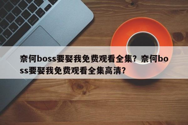 奈何boss要娶我免费观看全集？奈何boss要娶我免费观看全集高清？