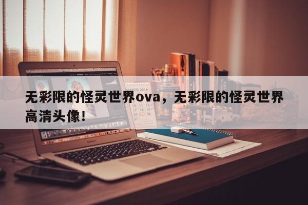 无彩限的怪灵世界ova，无彩限的怪灵世界高清头像！