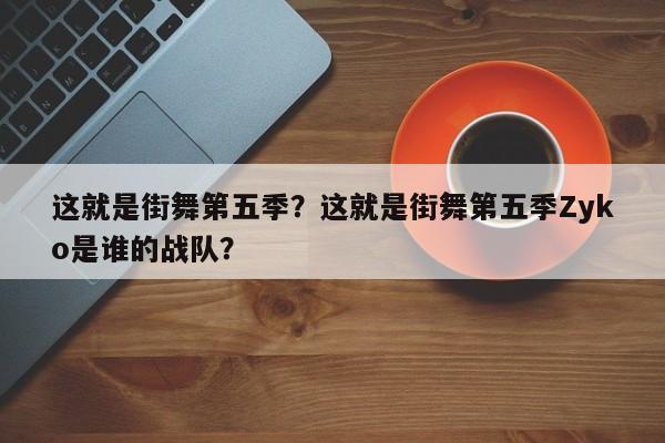 这就是街舞第五季？这就是街舞第五季Zyko是谁的战队？