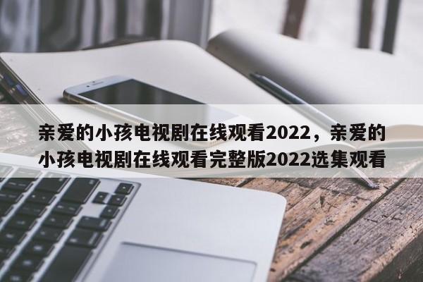 亲爱的小孩电视剧在线观看2022，亲爱的小孩电视剧在线观看完整版2022选集观看