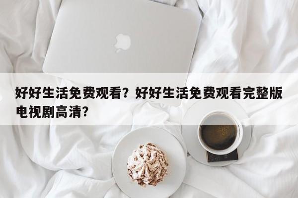 好好生活免费观看？好好生活免费观看完整版电视剧高清？