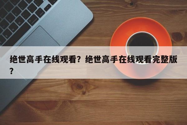 绝世高手在线观看？绝世高手在线观看完整版？