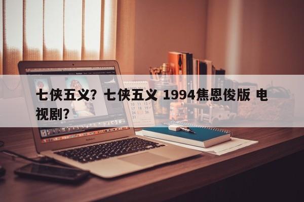 七侠五义？七侠五义 1994焦恩俊版 电视剧？