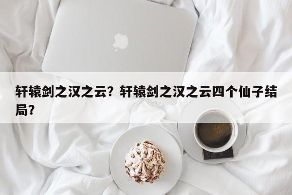 轩辕剑之汉之云？轩辕剑之汉之云四个仙子结局？