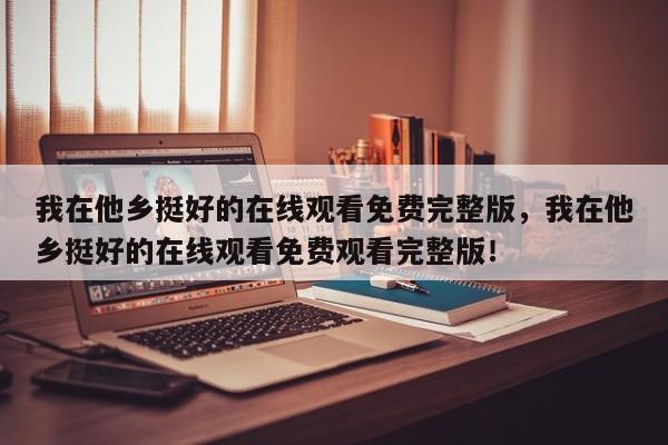 我在他乡挺好的在线观看免费完整版，我在他乡挺好的在线观看免费观看完整版！