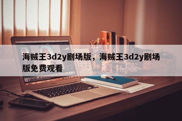 海贼王3d2y剧场版，海贼王3d2y剧场版免费观看