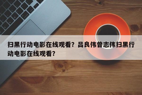 扫黑行动电影在线观看？吕良伟曾志伟扫黑行动电影在线观看？