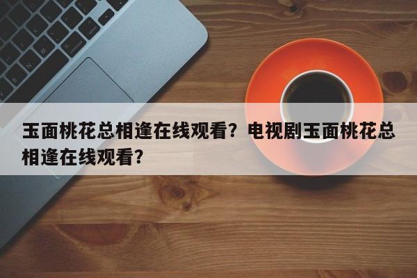 玉面桃花总相逢在线观看？电视剧玉面桃花总相逢在线观看？