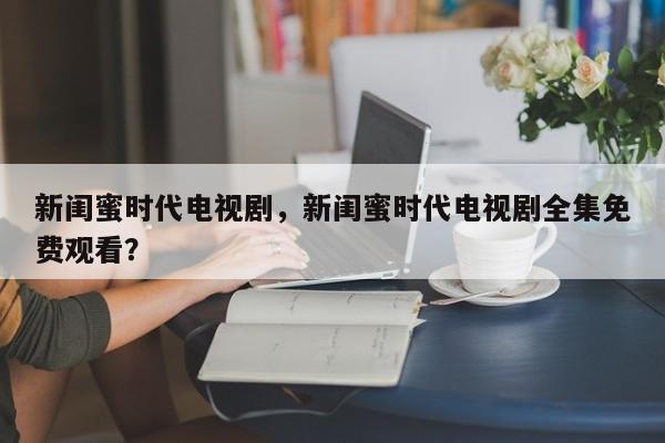 新闺蜜时代电视剧，新闺蜜时代电视剧全集免费观看？