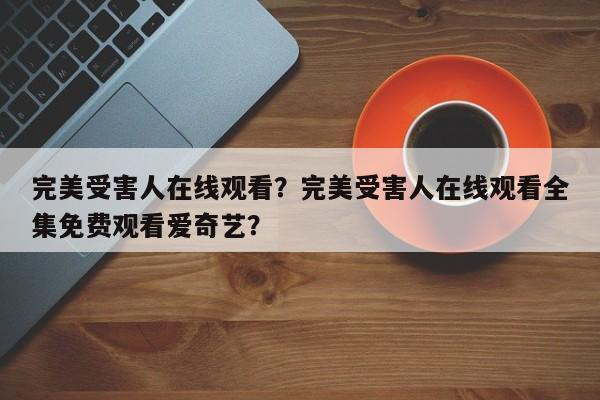 完美受害人在线观看？完美受害人在线观看全集免费观看爱奇艺？