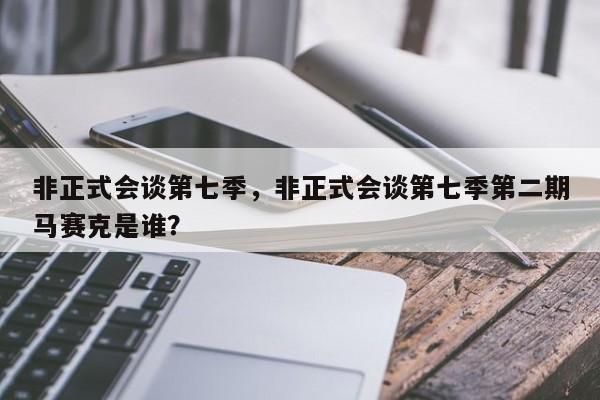 非正式会谈第七季，非正式会谈第七季第二期马赛克是谁？