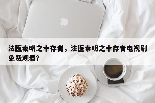 法医秦明之幸存者，法医秦明之幸存者电视剧免费观看？