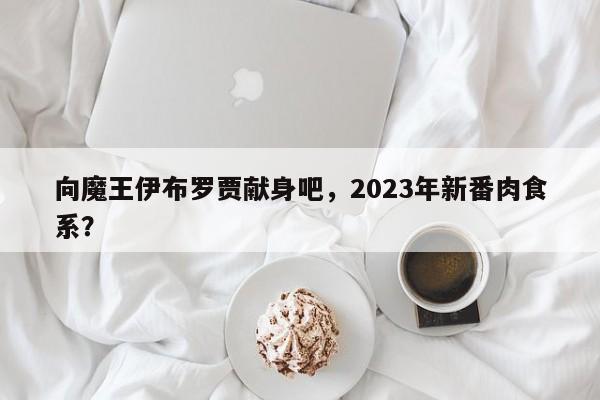 向魔王伊布罗贾献身吧，2023年新番肉食系？