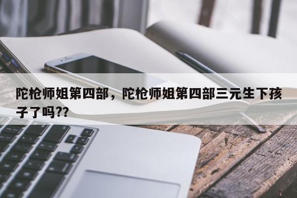 陀枪师姐第四部，陀枪师姐第四部三元生下孩子了吗?？