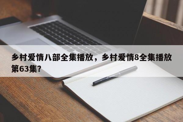 乡村爱情八部全集播放，乡村爱情8全集播放第63集？