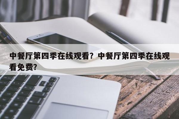 中餐厅第四季在线观看？中餐厅第四季在线观看免费？