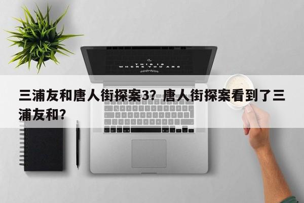 三浦友和唐人街探案3？唐人街探案看到了三浦友和？