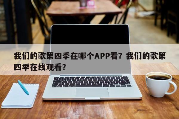 我们的歌第四季在哪个APP看？我们的歌第四季在线观看？