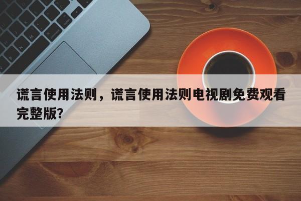 谎言使用法则，谎言使用法则电视剧免费观看完整版？