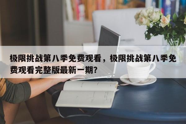 极限挑战第八季免费观看，极限挑战第八季免费观看完整版最新一期？