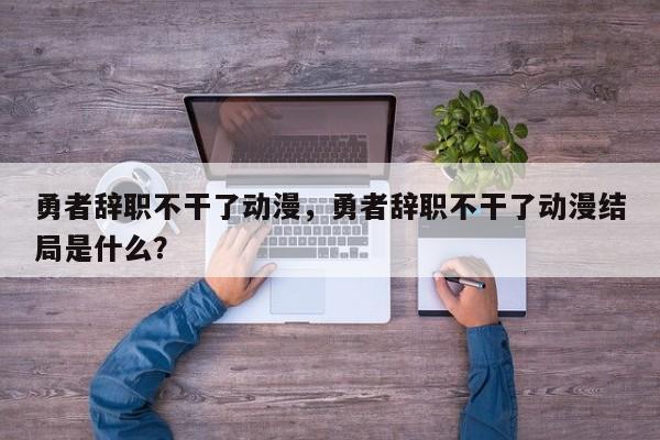 勇者辞职不干了动漫，勇者辞职不干了动漫结局是什么？