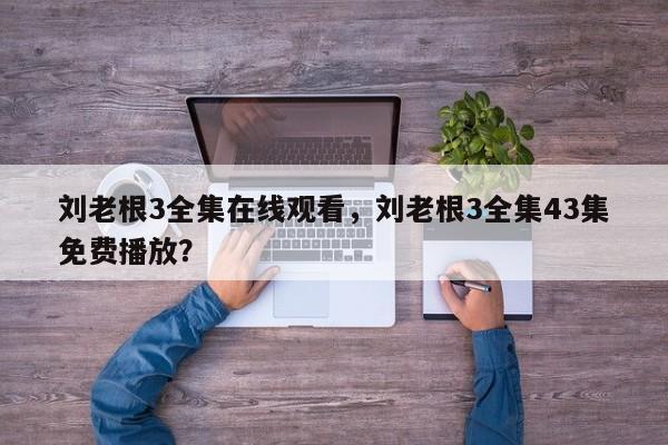 刘老根3全集在线观看，刘老根3全集43集免费播放？