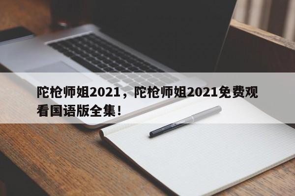 陀枪师姐2021，陀枪师姐2021免费观看国语版全集！