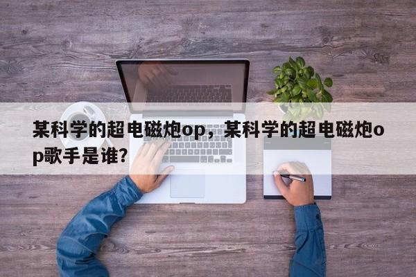 某科学的超电磁炮op，某科学的超电磁炮op歌手是谁？