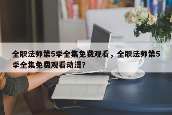 全职法师第5季全集免费观看，全职法师第5季全集免费观看动漫？