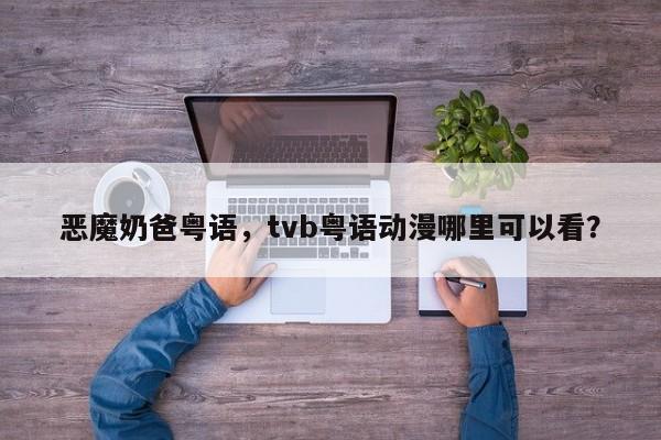 恶魔奶爸粤语，tvb粤语动漫哪里可以看？